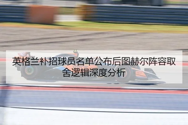 英格兰补招球员名单公布后图赫尔阵容取舍逻辑深度分析